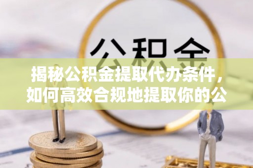 连云港揭秘公积金提取代办条件，如何高效合规地提取你的公积金