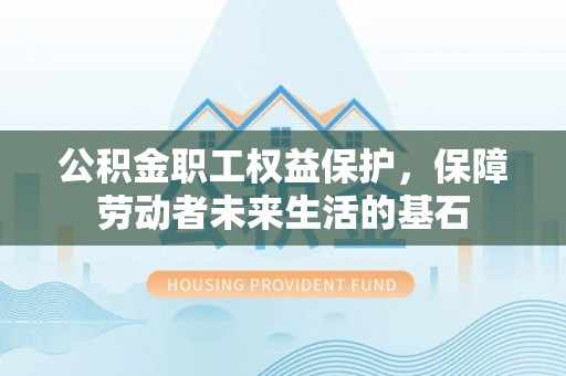 连云港公积金职工权益保护，保障劳动者未来生活的基石