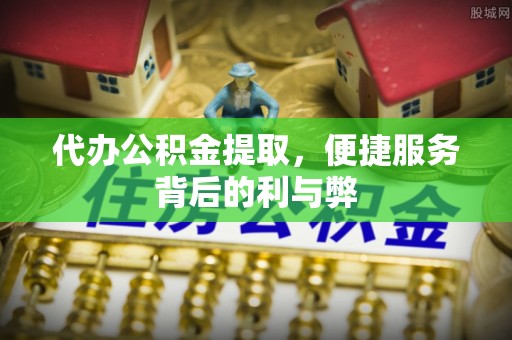 连云港代办公积金提取，便捷服务背后的利与弊