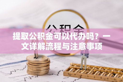 连云港提取公积金可以代办吗？一文详解流程与注意事项