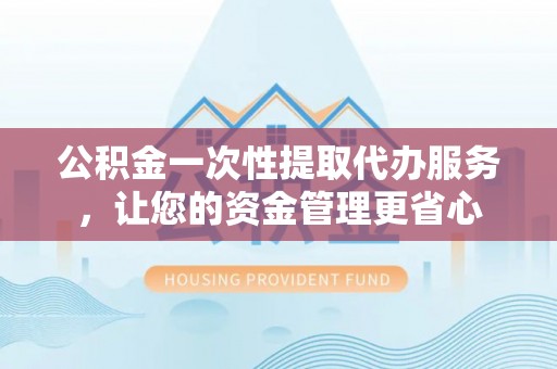连云港公积金一次性提取代办服务，让您的资金管理更省心