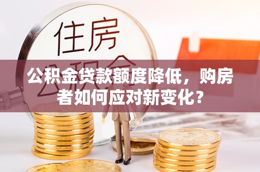 连云港公积金贷款额度降低，购房者如何应对新变化？