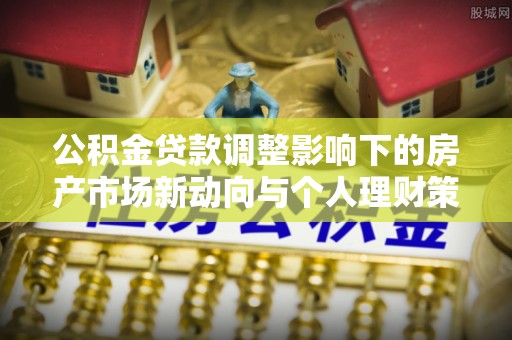 连云港公积金贷款调整影响下的房产市场新动向与个人理财策略