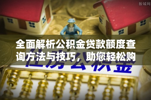 连云港全面解析公积金贷款额度查询方法与技巧，助您轻松购房