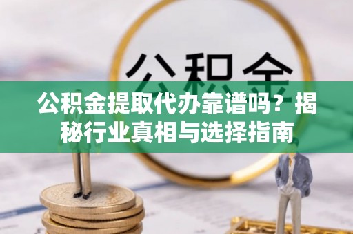 连云港公积金提取代办靠谱吗？揭秘行业真相与选择指南