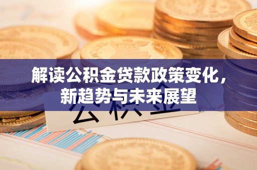 连云港解读公积金贷款政策变化，新趋势与未来展望