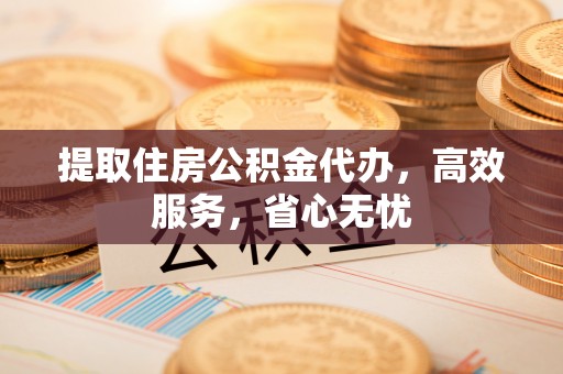 连云港提取住房公积金代办，高效服务，省心无忧
