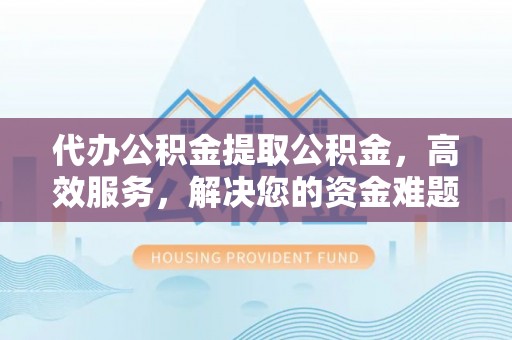 连云港代办公积金提取公积金，高效服务，解决您的资金难题