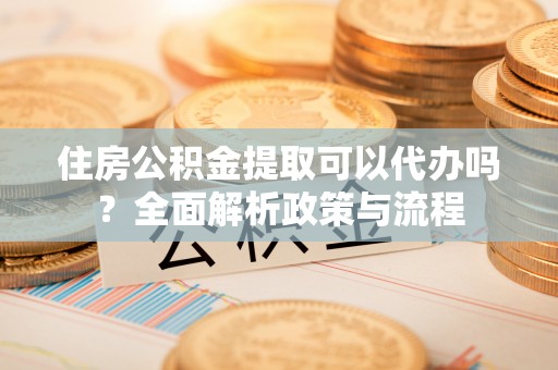 连云港住房公积金提取可以代办吗？全面解析政策与流程