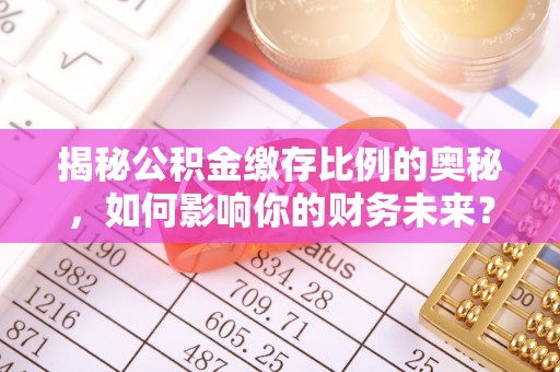 连云港揭秘公积金缴存比例的奥秘，如何影响你的财务未来？