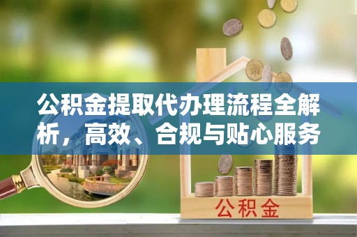 连云港公积金提取代办理流程全解析，高效、合规与贴心服务