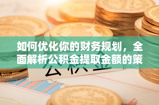 连云港如何优化你的财务规划，全面解析公积金提取金额的策略与技巧
