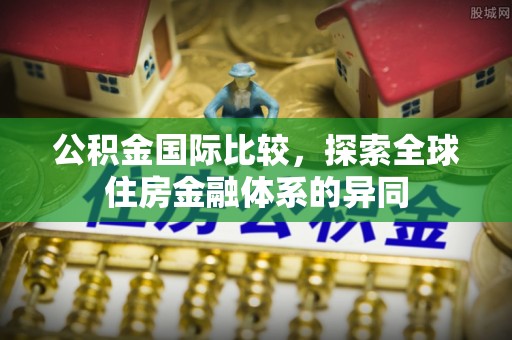 连云港公积金国际比较，探索全球住房金融体系的异同