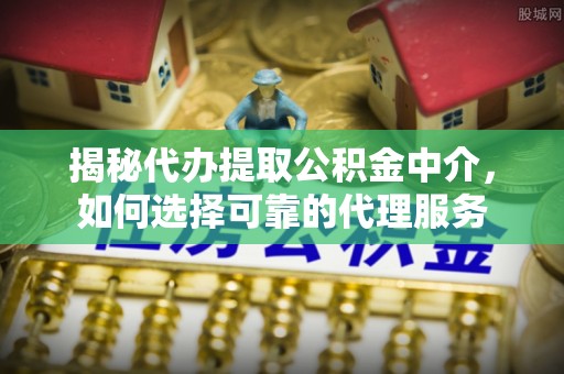 连云港揭秘代办提取公积金中介，如何选择可靠的代理服务