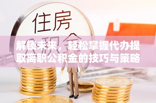 连云港解锁未来，轻松掌握代办提取离职公积金的技巧与策略