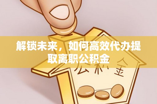 连云港解锁未来，如何高效代办提取离职公积金