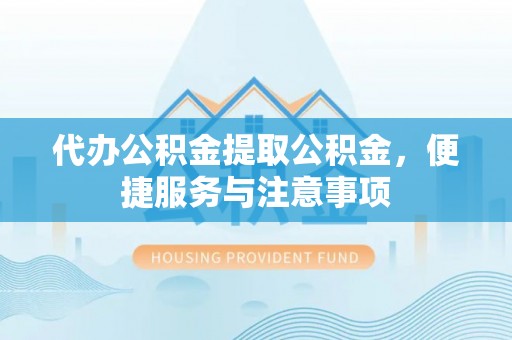 连云港代办公积金提取公积金，便捷服务与注意事项