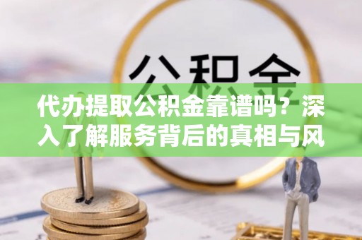 连云港代办提取公积金靠谱吗？深入了解服务背后的真相与风险