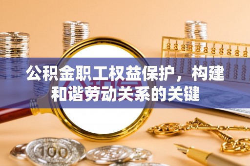连云港公积金职工权益保护，构建和谐劳动关系的关键