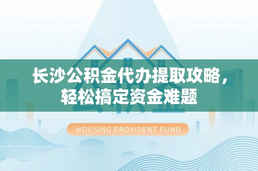 连云港长沙公积金代办提取攻略，轻松搞定资金难题