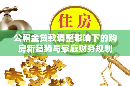 连云港公积金贷款调整影响下的购房新趋势与家庭财务规划