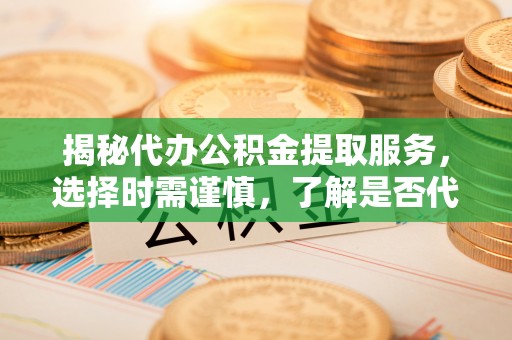 连云港揭秘代办公积金提取服务，选择时需谨慎，了解是否代办公积金提取可靠吗？