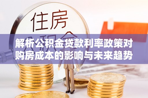 连云港解析公积金贷款利率政策对购房成本的影响与未来趋势