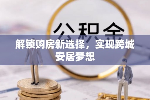连云港解锁购房新选择，实现跨城安居梦想