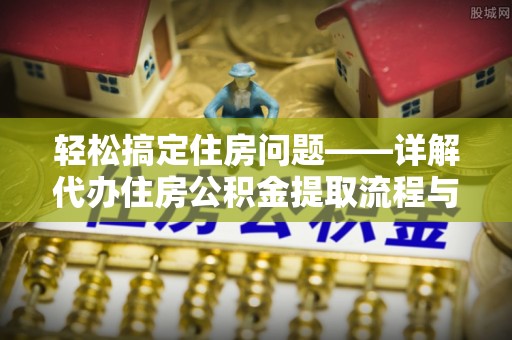 连云港轻松搞定住房问题——详解代办住房公积金提取流程与技巧