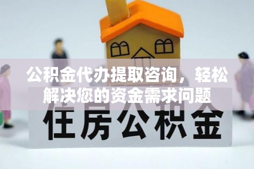 连云港公积金代办提取咨询，轻松解决您的资金需求问题