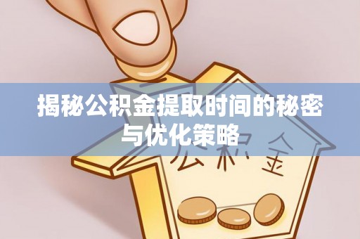 连云港揭秘公积金提取时间的秘密与优化策略