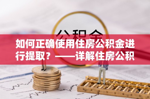 连云港如何正确使用住房公积金进行提取？——详解住房公积金代办提取流程与注意事项