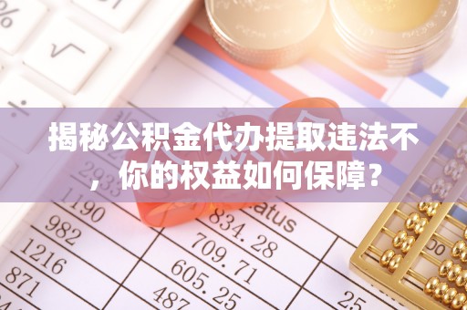 连云港揭秘公积金代办提取违法不，你的权益如何保障？